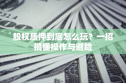 济南股权质押到底怎么玩?一招搞懂操作与避险 济南股权质押到底怎么玩?一招搞懂操作与避险