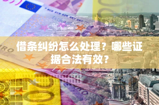 济南借条纠纷怎么处理?哪些证据合法有效? 济南借条纠纷怎么处理?哪些证据合法有效?